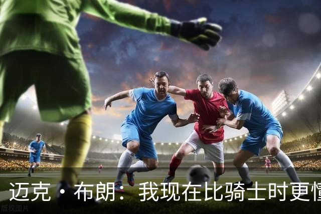 迈克·布朗：我现在比骑士时更懂沟通与变通 当时的骑士由LBJ带领
