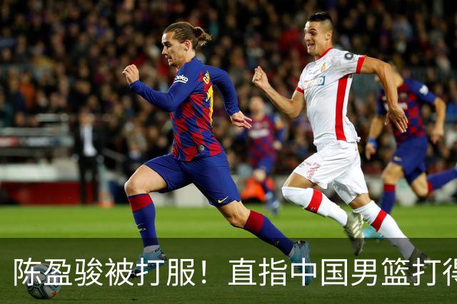 陈盈骏被打服！直指中国男篮打得好，体格不匹配，渴望晋级下阶段